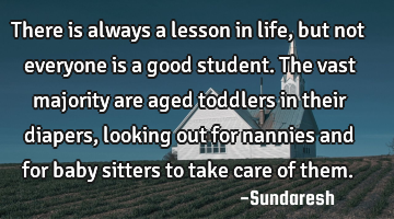 There is always a lesson in life, but not everyone is a good student. The vast majority are aged