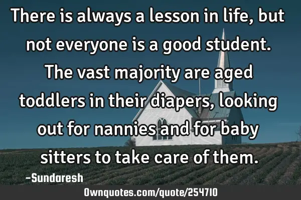 There is always a lesson in life, but not everyone is a good student. The vast majority are aged