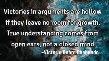 Victories in arguments are hollow if they leave no room for growth. True understanding comes from