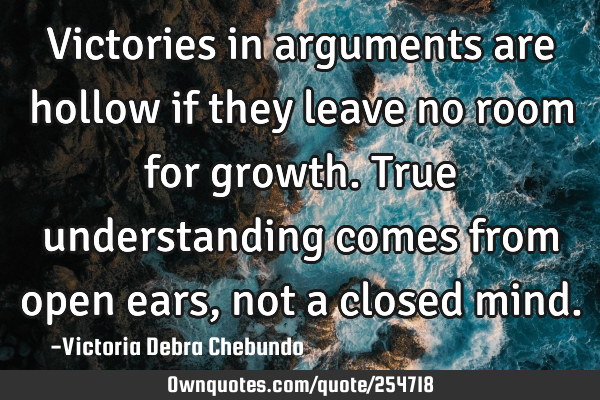 Victories in arguments are hollow if they leave no room for growth. True understanding comes from