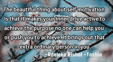 The beautiful thing about self motivation is that it makes your inner drive active to achieve the