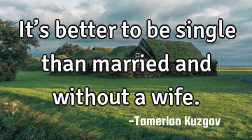 It’s better to be single than married and without a wife.