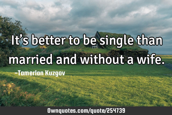 It’s better to be single than married and without a