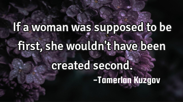 If a woman was supposed to be first, she wouldn