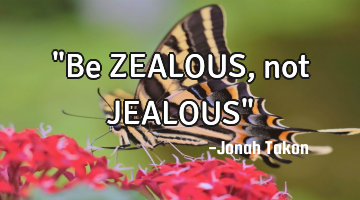 "Be ZEALOUS, not JEALOUS"