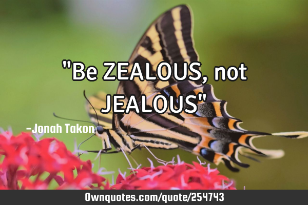 "Be ZEALOUS, not JEALOUS"