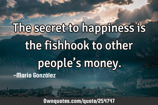 The secret to happiness is the fishhook to other people’s