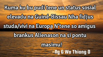 Kuma ku bu pudi tene un status sosial elevadu na Guiné-Bissau Nha fidjus studa/vivi na Europa N