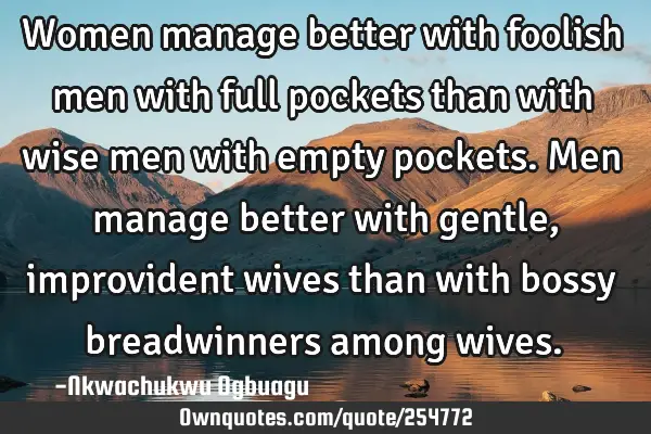 Women manage better with foolish men with full pockets than with wise men with empty pockets. Men