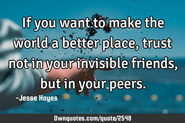 If you want to make the world a better place, trust not in your invisible friends, but in your