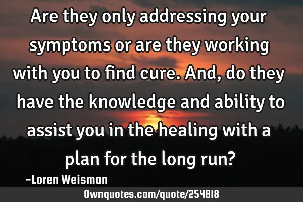 Are they only addressing your symptoms or are they working with you to find cure. And, do they have