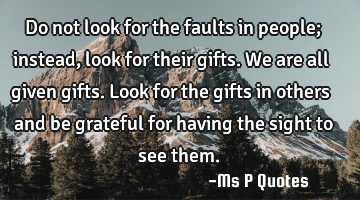 Do not look for the faults in people; instead, look for their gifts.
We are all given gifts.  Look