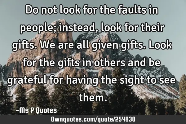 Do not look for the faults in people; instead, look for their gifts.
We are all given gifts.  Look