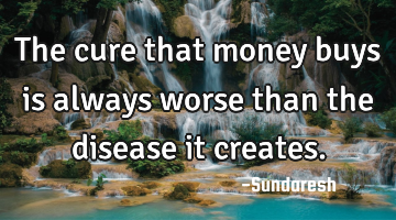 The cure that money buys is always worse than the disease it  creates.