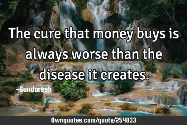 The cure that money buys is always worse than the disease it