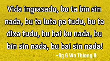 Vida ingrasadu, bu ta bin sin nada, bu ta luta pa tudu, bu ta dixa tudu, bu bai ku nada, bu bin sin