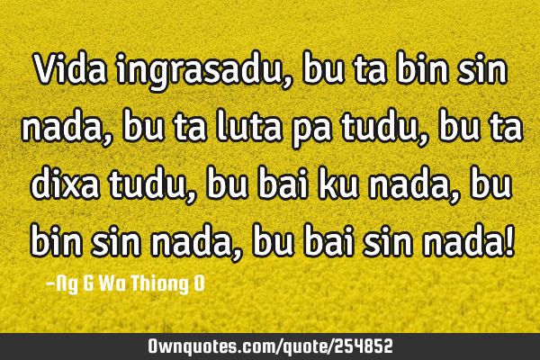 Vida ingrasadu, bu ta bin sin nada, bu ta luta pa tudu, bu ta dixa tudu, bu bai ku nada, bu bin sin