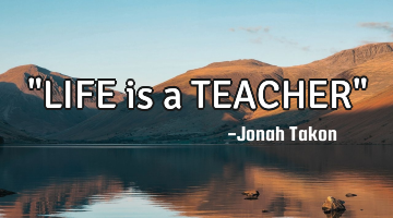"LIFE is a TEACHER"