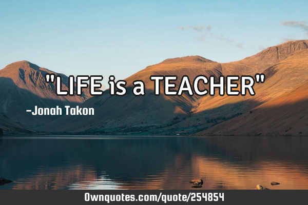 "LIFE is a TEACHER"