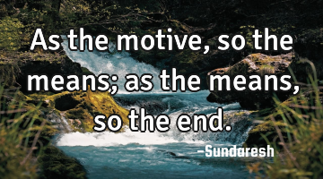 As the motive, so the means; as the means, so the end.