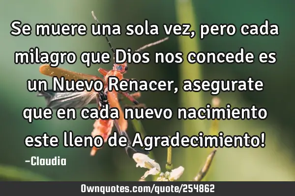 Se muere una sola vez,pero cada milagro que Dios nos concede es un Nuevo Renacer,asegurate que en