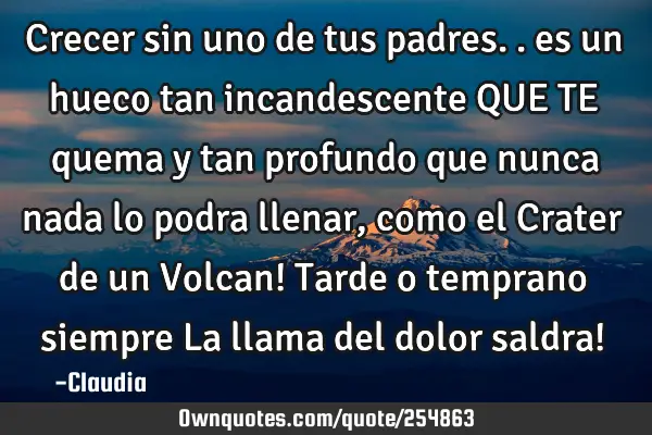 Crecer sin uno de tus padres.. es un hueco tan incandescente QUE TE quema y tan profundo que nunca