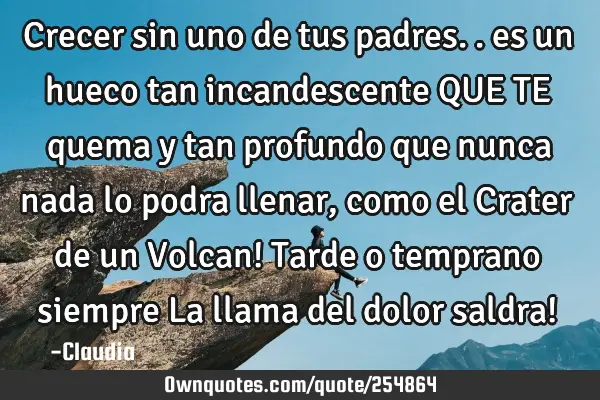 Crecer sin uno de tus padres.. es un hueco tan incandescente QUE TE quema y tan profundo que nunca