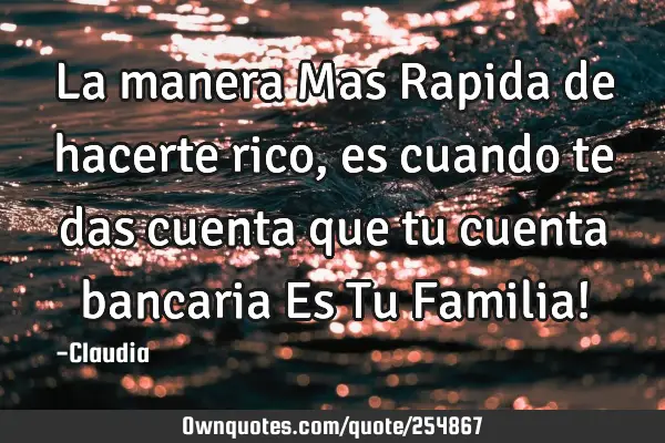 La manera Mas Rapida de hacerte rico,es cuando te das cuenta que tu cuenta bancaria Es Tu Familia!