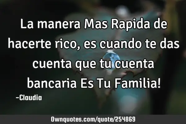 La manera Mas Rapida de hacerte rico,es cuando te das cuenta que tu cuenta bancaria Es Tu Familia!