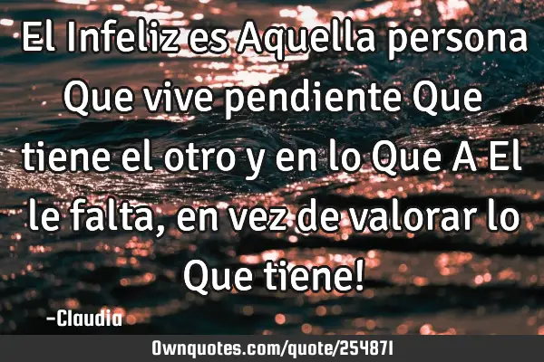 El Infeliz es Aquella persona Que vive pendiente Que tiene el otro y en lo Que A El le falta  ,en