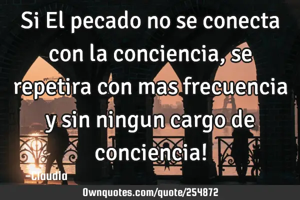 Si El pecado  no se conecta con la conciencia,se repetira con mas frecuencia y sin ningun cargo de