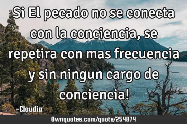 Si El pecado  no se conecta con la conciencia,se repetira con mas frecuencia y sin ningun cargo de