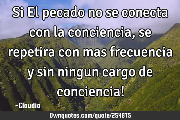 Si El pecado  no se conecta con la conciencia,se repetira con mas frecuencia y sin ningun cargo de