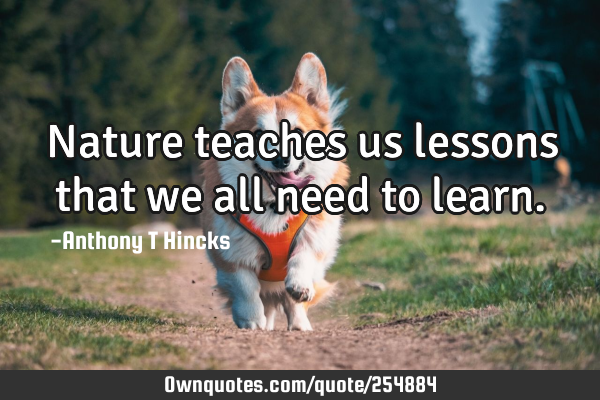 Nature teaches us lessons that we all need to learn.: OwnQuotes.com