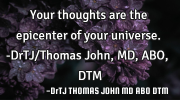 Your thoughts are the epicenter of your universe.-DrTJ/Thomas John,MD,ABO,DTM