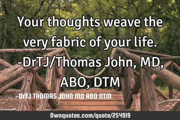 Your thoughts weave the very fabric of your life.-DrTJ/Thomas John,MD,ABO,DTM