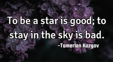 To be a star is good; to stay in the sky is bad.