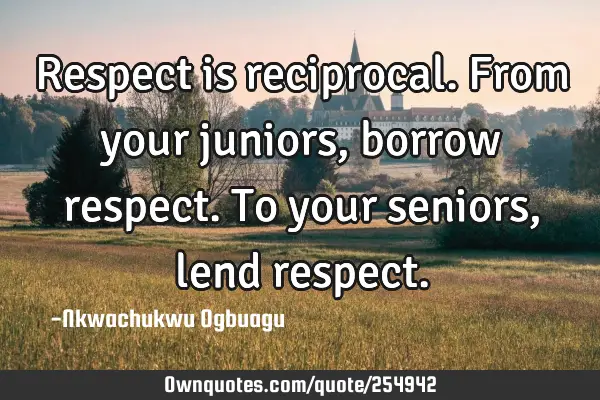 Respect is reciprocal. From your juniors, borrow respect. To your seniors, lend