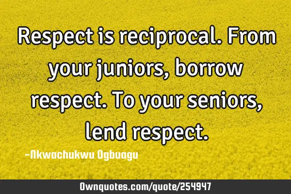 Respect is reciprocal. From your juniors, borrow respect. To your seniors, lend