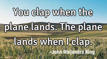 You clap when the plane lands. The plane lands when I clap.