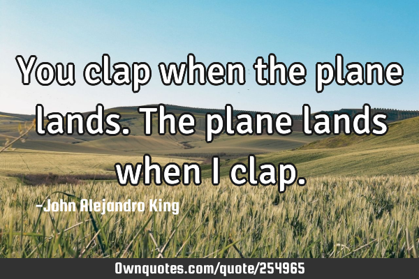 You clap when the plane lands. The plane lands when I
