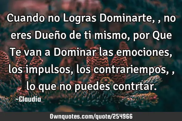 Cuando no Logras Dominarte,,no eres Dueño de ti mismo ,por Que Te van a Dominar las emociones,los