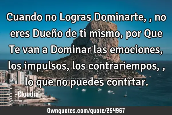 Cuando no Logras Dominarte,,no eres Dueño de ti mismo ,por Que Te van a Dominar las emociones,los