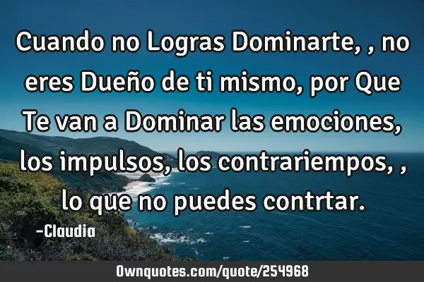 Cuando no Logras Dominarte,,no eres Dueño de ti mismo ,por Que Te van a Dominar las emociones,los