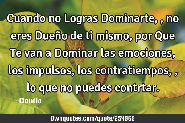 Cuando no Logras Dominarte,,no eres Dueño de ti mismo ,por Que Te van a Dominar las emociones,los