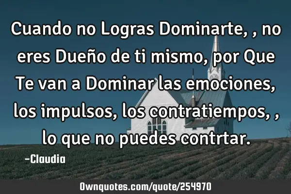 Cuando no Logras Dominarte,,no eres Dueño de ti mismo ,por Que Te van a Dominar las emociones,los