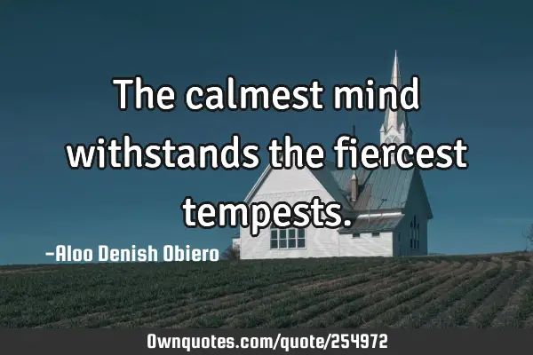 The calmest mind withstands the fiercest