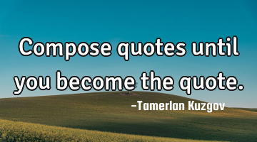Compose quotes until you become the quote.
