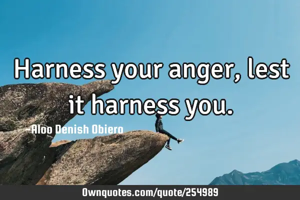 Harness your anger, lest it harness