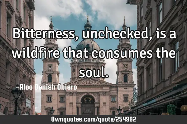 Bitterness, unchecked, is a wildfire that consumes the